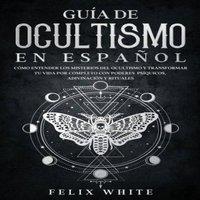 Felix White Guia de Ocultismo en Espanol: Como Entender los Misterios del