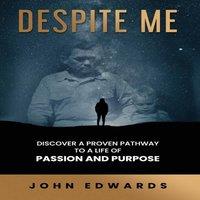 John Edwards Despite Me: Discover a Proven Pathway to a Life of Passion and