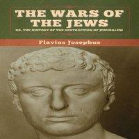Flavius Josephus The Wars of the Jews; Or, The History of the Destruction of