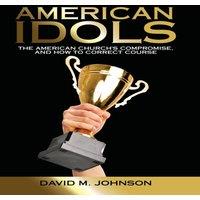 David M. Johnson American Idols: The American Church's Compromise, & How to