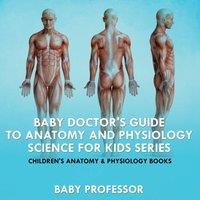 Baby Professor Baby Doctor's Guide To Anatomy & Physiology: Science for Kids