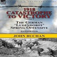 John Buchan 1918-Catastrophe to Victory: Volume 1-The German 'Ludendorff' in White