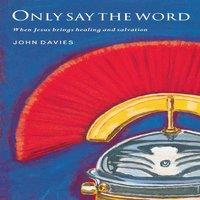 John Davies Only Say the Word: When Jesus Brings Healing & Salvation