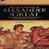 John Williams The Life & Actions of Alexander the Great - The Ancient Military