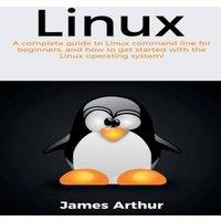 James Arthur Linux: A complete guide to Linux command line for beginners, and