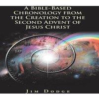 Jim Dodge A Bible-Based Chronology from the Creation to the Second Advent of