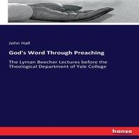 John Hall God's Word Through Preaching:The Lyman Beecher Lectures before the