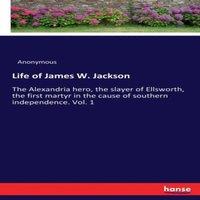 Anonymous Life of James W. Jackson :The Alexandria hero, the slayer of