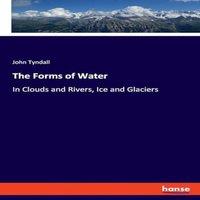 John Tyndall The Forms of Water:In Clouds & Rivers, Ice & Glaciers