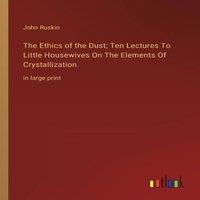 John Ruskin The Ethics of the Dust; Ten Lectures To Little Housewives On The in White