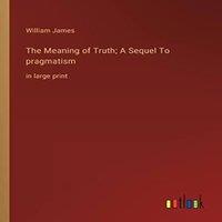 William James The Meaning of Truth; A Sequel To pragmatism:in large print