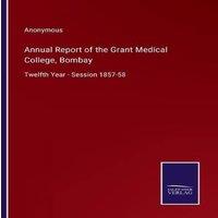 Anonymous Annual Report of the Grant Medical College, Bombay:Twelfth Year in White