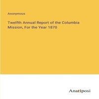 Anonymous Twelfth Annual Report of the Columbia Mission, For the Year 1870