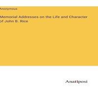 Anonymous Memorial Addresses on the Life & Character of John B. Rice in White