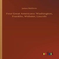 James Baldwin Four Great Americans: Washington, Franklin, Webster, Lincoln in White