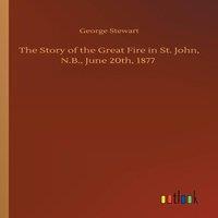 George Stewart The Story of the Great Fire in St. John, N.B., June 20th, 1877 in Orange