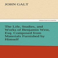 John Galt The Life, Studies, & Works of Benjamin West, Esq. Composed from