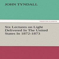 John Tyndall Six Lectures on Light Delivered in the United States in 1872-1873