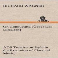 Richard Wagner On Conducting (Ueber Das Dirigiren) : a Treatise on Style in the