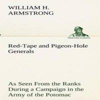 William H. Armstrong Red-Tape & Pigeon-Hole Generals As Seen From the Ranks During a