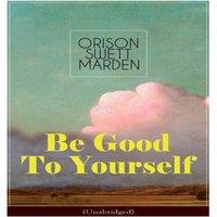 Orison Swett Marden Be Good To Yourself (Unabridged): Appreciate the Marvelousness of