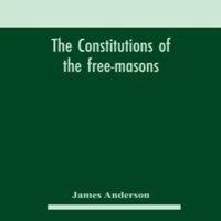 James Anderson The constitutions of the free-masons : containing the history