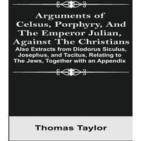 Thomas Taylor Arguments of Celsus, Porphyry, & the Emperor Julian, Against the