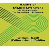 William Hazlitt Hazlitt on English Literature: An Introduction to the Appreciation