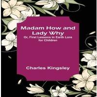 Charles Kingsley Madam How & Lady Why; Or, First Lessons in Earth Lore for