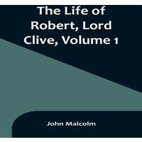 John Malcolm The Life of Robert, Lord Clive, Volume 1 : Collected from the