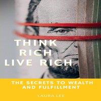 Laura Lee Think Rich Live Rich: The Secrets to Wealth & Fulfillment