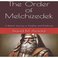 David Arnold The Order of Melchizedek: A Biblical Journey of Kingship and