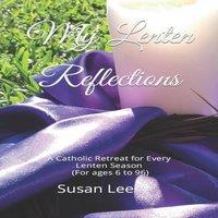 Susan Lee My Lenten Reflections: A Catholic Retreat for Every Lenten Season