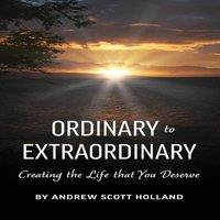 Andrew Holland Ordinary to Extraordinary: Creating the Life that You Deserve