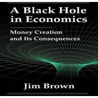 Jim Brown A Black Hole In Economics: Money Creation & Its Consequences