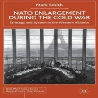 Mark Smith NATO Enlargement During the Cold War: Strategy & System in the