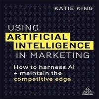 Katie King Using Artificial Intelligence in Marketing: How to Harness AI and