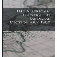 Anonymous The American Illustrated Medical Dictionary. 1900: [1st Ed.]