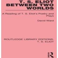 David Ward T. S. Eliot Between Two Worlds: A Reading of T. S. Eliot's Poetry