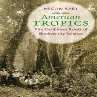 Megan Raby American Tropics: The Caribbean Roots of Biodiversity Science in White