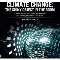 Richard Jones Climate Change: the Shiny Object in the Room: It's Not What You