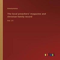 Anonymous The local preachers' magazine & christian family record:Vol. 21