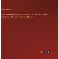 Anonymous The Trial of Doctor Oscar F. Lund, Upon an Indictment for