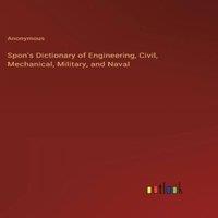 Anonymous Spon's Dictionary of Engineering, Civil, Mechanical, Military, and in White