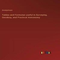 Anonymous Tables & Formulae useful in Surveying, Geodesy, & Practical