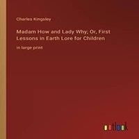 Charles Kingsley Madam How & Lady Why; Or, First Lessons in Earth Lore for