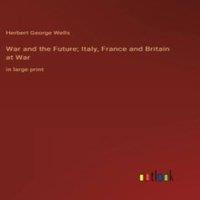Herbert George Wells War & the Future; Italy, France & Britain at War:in large