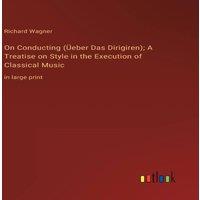 Richard Wagner On Conducting (Ueber Das Dirigiren); A Treatise on Style in the in White