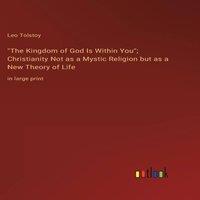 Leo Tolstoy The Kingdom of God Is Within You; Christianity Not as a Mystic