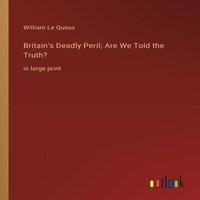 William Le Queux Britain's Deadly Peril; Are We Told the Truth?:in large print in White